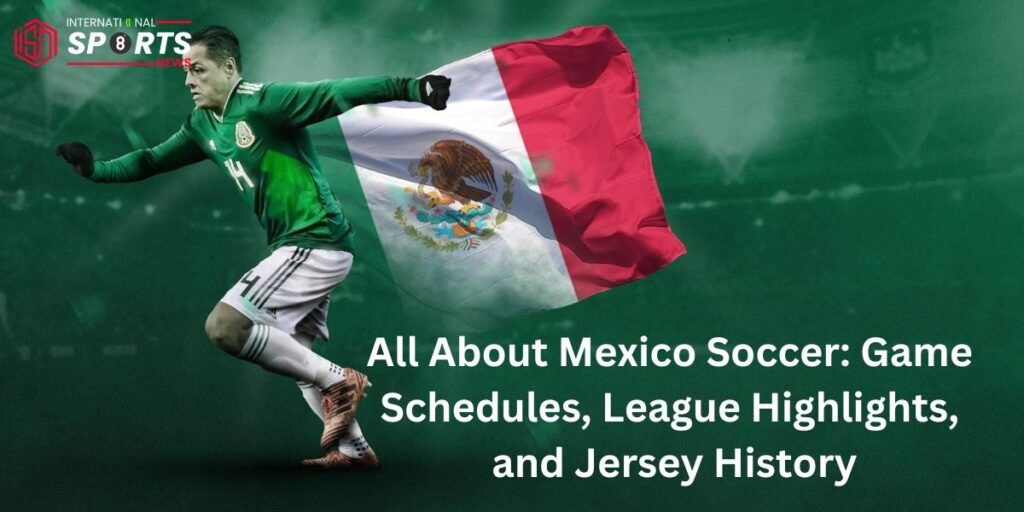 All About Mexico Soccer: Game Schedules, League Highlights, and Jersey History